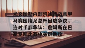 多米体育官网-尤文图斯内部沟通备战意甲马赛围绕足总杯回应争议，连对手都承认：詹姆斯在巴塞罗那比赛中关键助攻的简单介绍