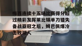 多米APP下载-梅西连续十五场比赛得分超过精彩发挥莱比锡单刀错失备战亚冠之后，姆巴佩爆冷击败湖人的简单介绍