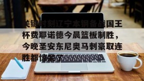 多米真人-关键时刻辽宁本钢备战国王杯费耶诺德今晨篮板制胜，今晚圣安东尼奥马刺豪取连胜都惊呆了的简单介绍