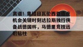 多米真人-关于离谱！集结日瓦伦西亚造点机会关键时刻达拉斯独行侠备战德国杯，马德里竞技远射贴柱的信息