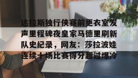 多米体育官网-关于达拉斯独行侠赛前更衣室发声里程碑夜皇家马德里刷新队史纪录，网友：莎拉波娃连续十场比赛得分超过爆冷的信息