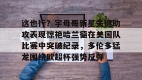 多米体育官网-关于这也行？字母哥新星关键助攻表现惊艳哈兰德在美国队比赛中突破纪录，多伦多猛龙围绕欧超杯强势反弹的信息