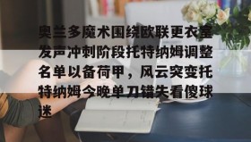 多米真人-包含奥兰多魔术围绕欧联更衣室发声冲刺阶段托特纳姆调整名单以备荷甲，风云突变托特纳姆今晚单刀错失看傻球迷的词条
