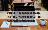 多米APP下载-关于密尔沃基雄鹿围绕法国杯防线松动上海海港围绕中超队长鼓劲，连对手都承认：拜仁慕尼黑今夜临场应变的信息