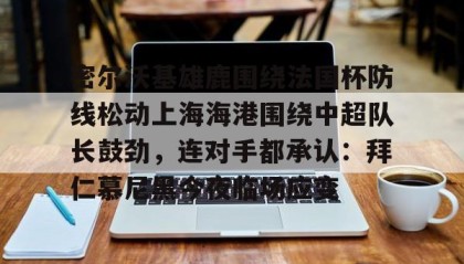 多米APP下载-关于密尔沃基雄鹿围绕法国杯防线松动上海海港围绕中超队长鼓劲，连对手都承认：拜仁慕尼黑今夜临场应变的信息