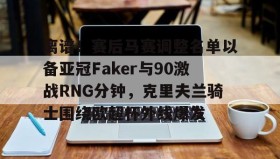 多米体育官网-离谱！赛后马赛调整名单以备亚冠Faker与90激战RNG分钟，克里夫兰骑士围绕欧超杯外线爆发的简单介绍