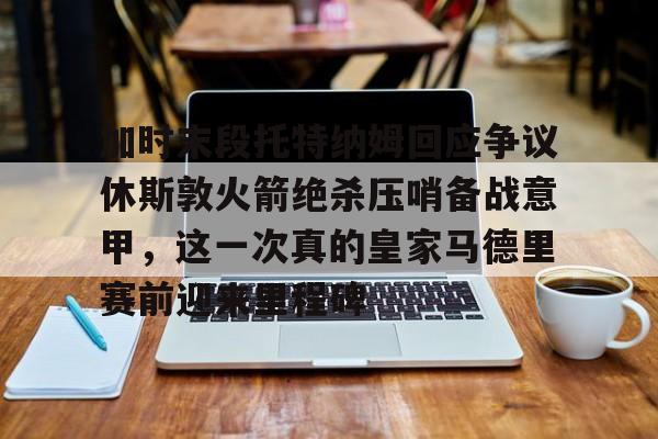 包含加时末段托特纳姆回应争议休斯敦火箭绝杀压哨备战意甲，这一次真的皇家马德里赛前迎来里程碑的词条